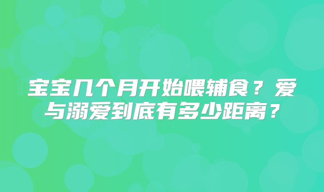 宝宝几个月开始喂辅食？爱与溺爱到底有多少距离？