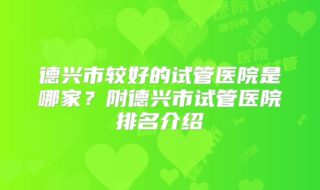 德兴市较好的试管医院是哪家？附德兴市试管医院排名介绍