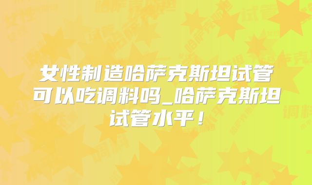 女性制造哈萨克斯坦试管可以吃调料吗_哈萨克斯坦试管水平！