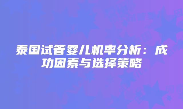 泰国试管婴儿机率分析：成功因素与选择策略