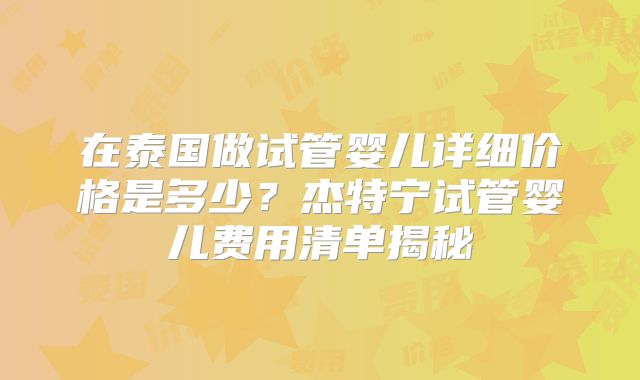 在泰国做试管婴儿详细价格是多少？杰特宁试管婴儿费用清单揭秘