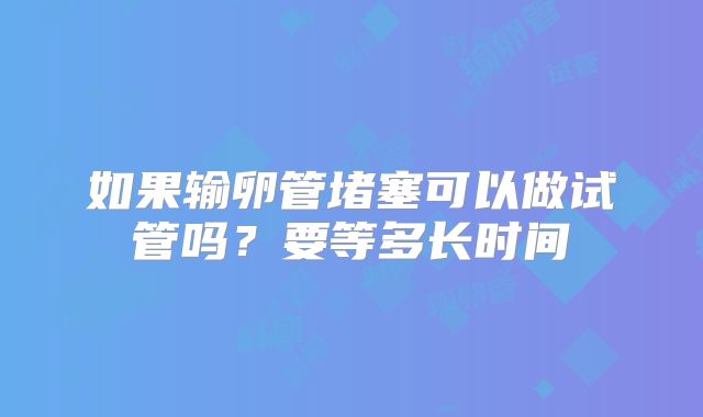 如果输卵管堵塞可以做试管吗？要等多长时间