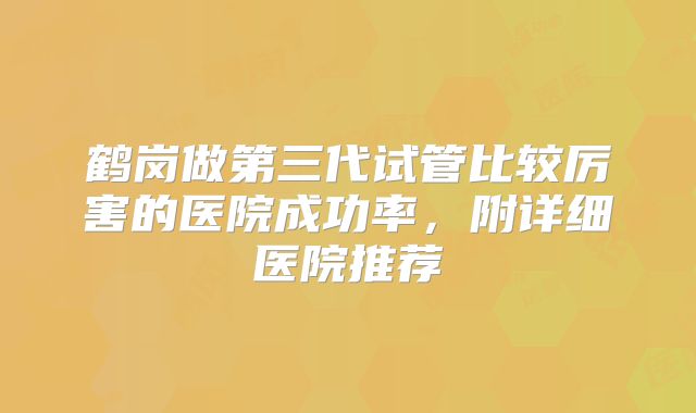 鹤岗做第三代试管比较厉害的医院成功率,附详细医院推荐