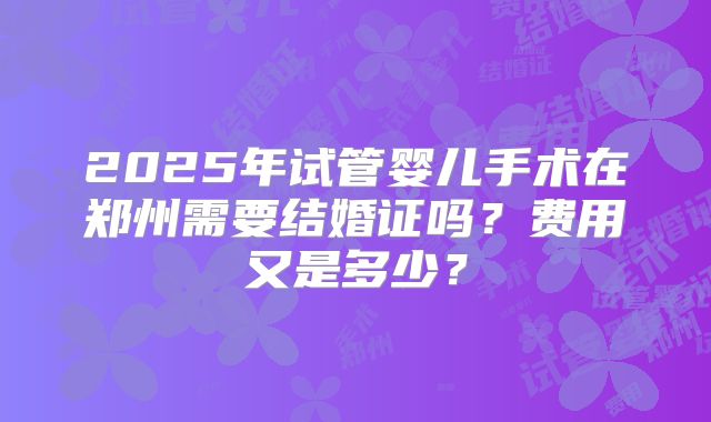 2025年试管婴儿手术在郑州需要结婚证吗？费用又是多少？