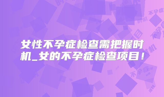 女性不孕症检查需把握时机_女的不孕症检查项目！