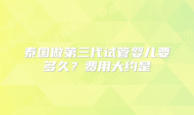泰国做第三代试管婴儿要多久？费用大约是