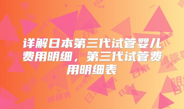 详解日本第三代试管婴儿费用明细，第三代试管费用明细表
