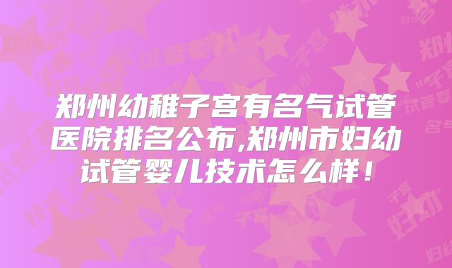 郑州幼稚子宫有名气试管医院排名公布,郑州市妇幼试管婴儿技术怎么样!