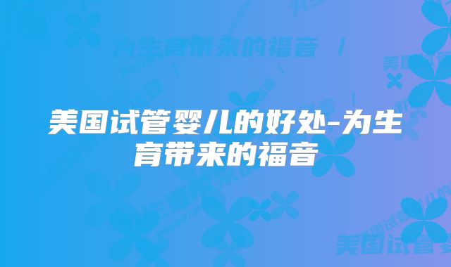 美国试管婴儿的好处-为生育带来的福音