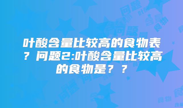 叶酸含量比较高的食物表？问题2:叶酸含量比较高的食物是？？