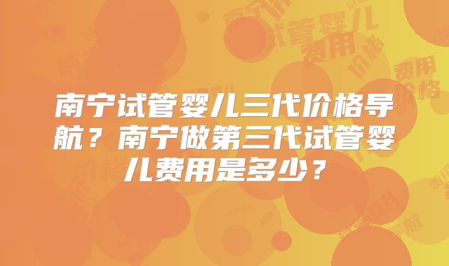 南宁试管婴儿三代价格导航?南宁做第三代试管婴儿费用是多少?