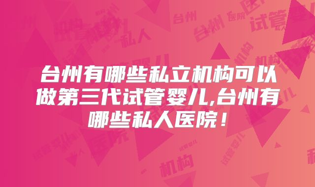 台州有哪些私立机构可以做第三代试管婴儿,台州有哪些私人医院！
