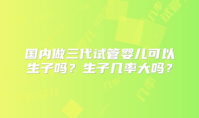 国内做三代试管婴儿可以生子吗？生子几率大吗？