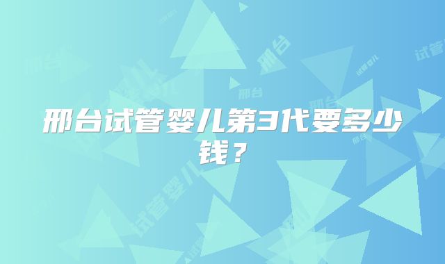 邢台试管婴儿第3代要多少钱？