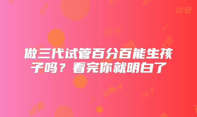 做三代试管百分百能生孩子吗？看完你就明白了