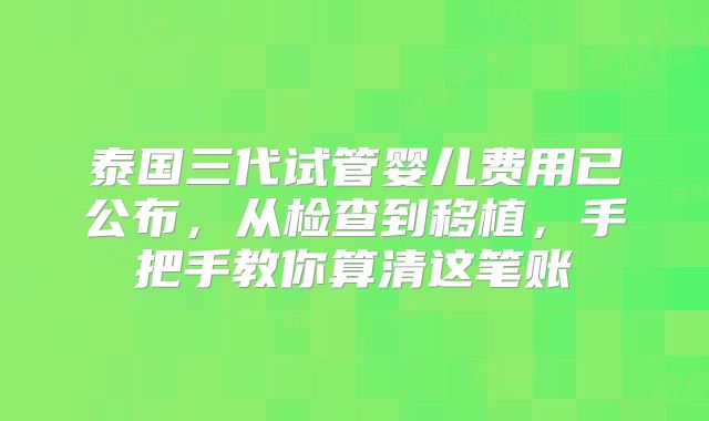 泰国三代试管婴儿费用已公布，从检查到移植，手把手教你算清这笔账