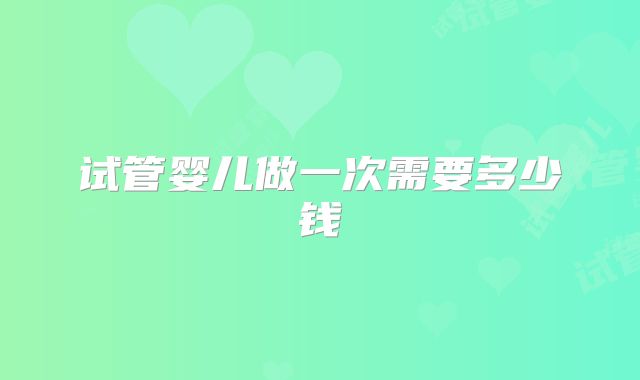 试管婴儿做一次需要多少钱