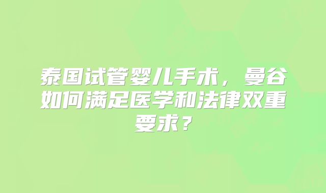 泰国试管婴儿手术,曼谷如何满足医学和法律双重要求?
