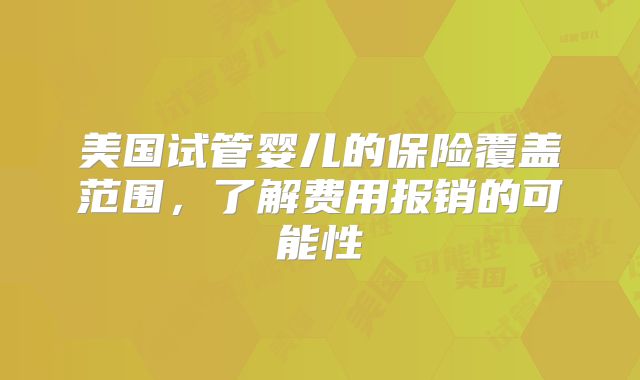 美国试管婴儿的保险覆盖范围，了解费用报销的可能性