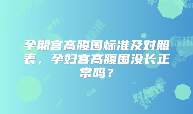 孕期宫高腹围标准及对照表，孕妇宫高腹围没长正常吗？