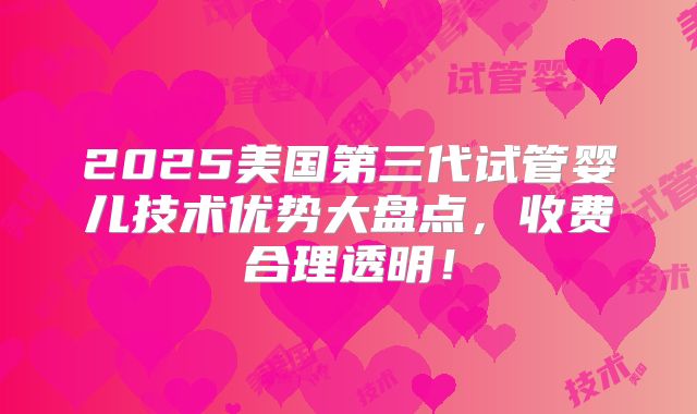 2025美国第三代试管婴儿技术优势大盘点,收费合理透明!