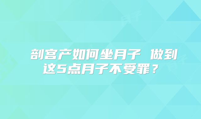 ​剖宫产如何坐月子 做到这5点月子不受罪？
