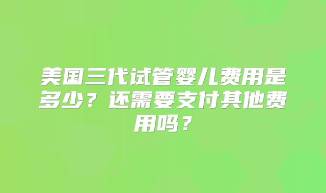 美国三代试管婴儿费用是多少？还需要支付其他费用吗？