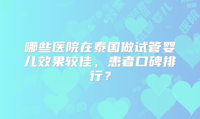 哪些医院在泰国做试管婴儿效果较佳，患者口碑排行？