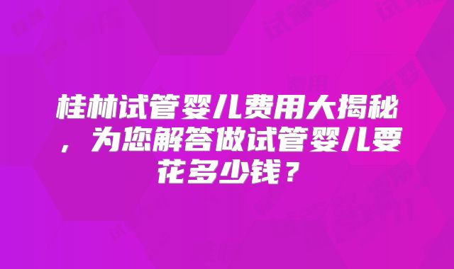 桂林试管婴儿费用大揭秘，为您解答做试管婴儿要花多少钱？
