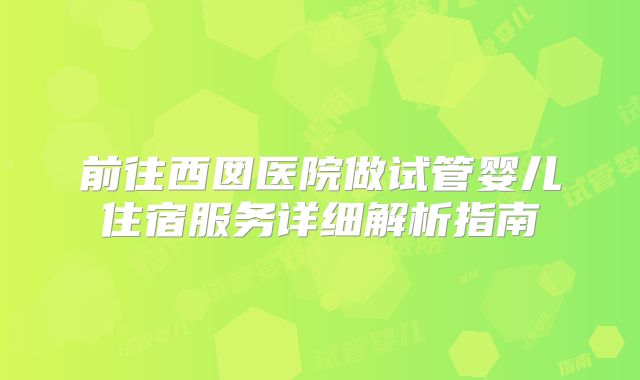 前往西囡医院做试管婴儿住宿服务详细解析指南