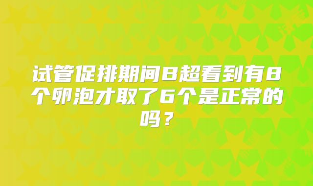 试管促排期间B超看到有8个卵泡才取了6个是正常的吗？