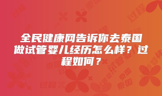 全民健康网告诉你去泰国做试管婴儿经历怎么样？过程如何？