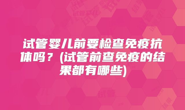 试管婴儿前要检查免疫抗体吗？(试管前查免疫的结果都有哪些)