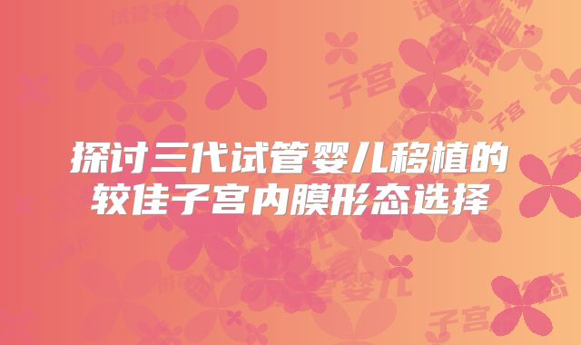 探讨三代试管婴儿移植的较佳子宫内膜形态选择
