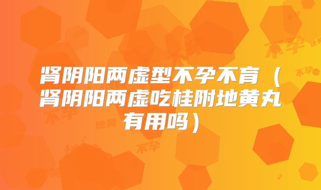 肾阴阳两虚型不孕不育（肾阴阳两虚吃桂附地黄丸有用吗）
