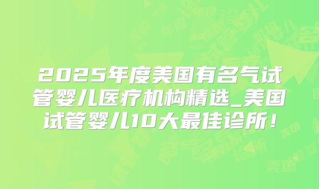 2025年度美国有名气试管婴儿医疗机构精选_美国试管婴儿10大最佳诊所!