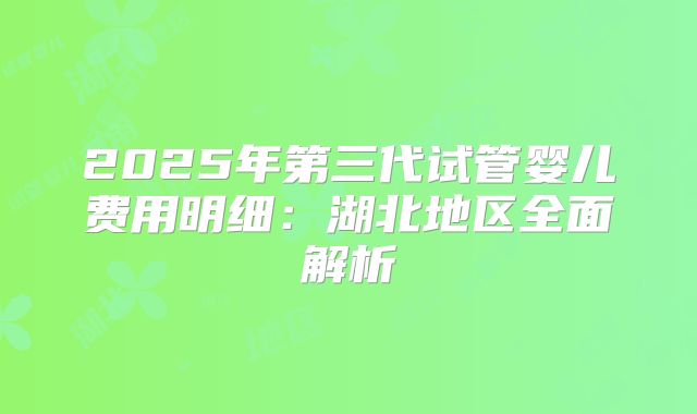2025年第三代试管婴儿费用明细：湖北地区全面解析