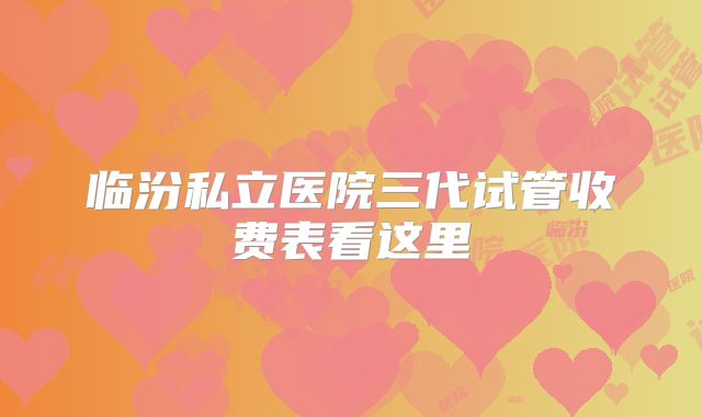 临汾私立医院三代试管收费表看这里