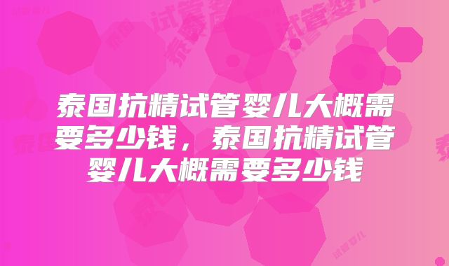 泰国抗精试管婴儿大概需要多少钱,泰国抗精试管婴儿大概需要多少钱