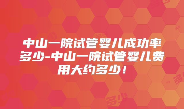 中山一院试管婴儿成功率多少-中山一院试管婴儿费用大约多少！