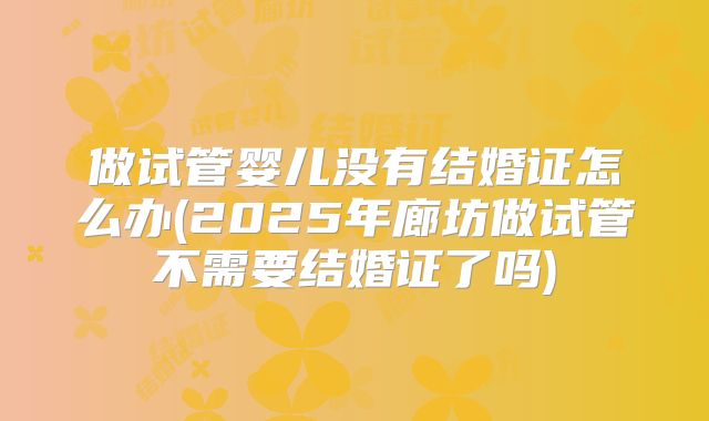 做试管婴儿没有结婚证怎么办(2025年廊坊做试管不需要结婚证了吗)