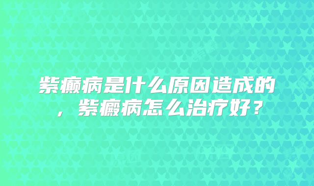 紫癫病是什么原因造成的，紫癜病怎么治疗好？
