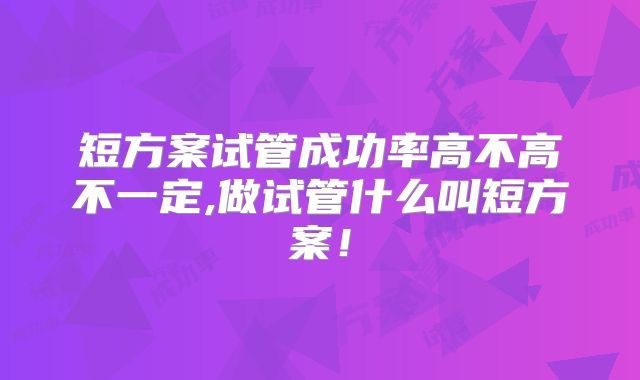 短方案试管成功率高不高不一定,做试管什么叫短方案!