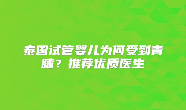泰国试管婴儿为何受到青睐？推荐优质医生