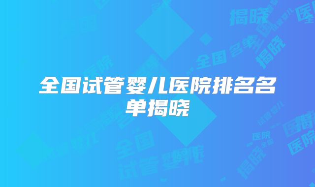 全国试管婴儿医院排名名单揭晓