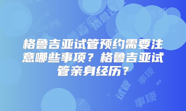 格鲁吉亚试管预约需要注意哪些事项？格鲁吉亚试管亲身经历？