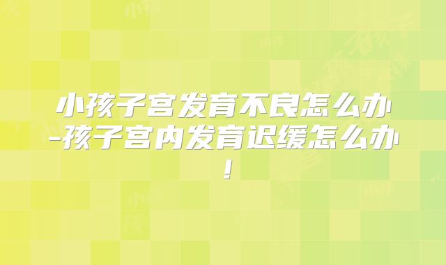 小孩子宫发育不良怎么办-孩子宫内发育迟缓怎么办!