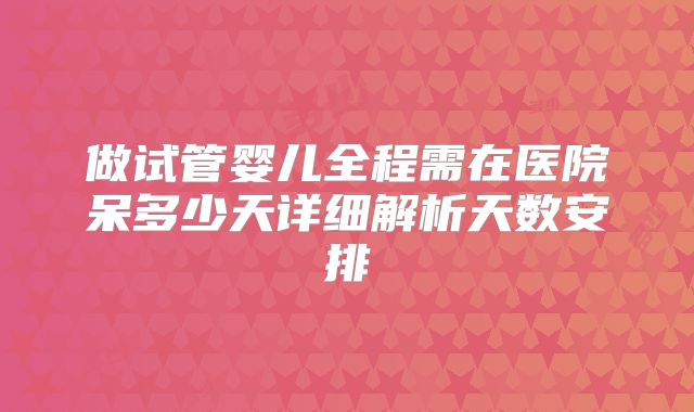 做试管婴儿全程需在医院呆多少天详细解析天数安排