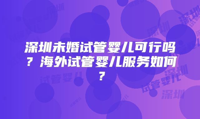 深圳未婚试管婴儿可行吗？海外试管婴儿服务如何？