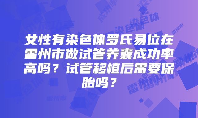 女性有染色体罗氏易位在雷州市做试管养囊成功率高吗？试管移植后需要保胎吗？